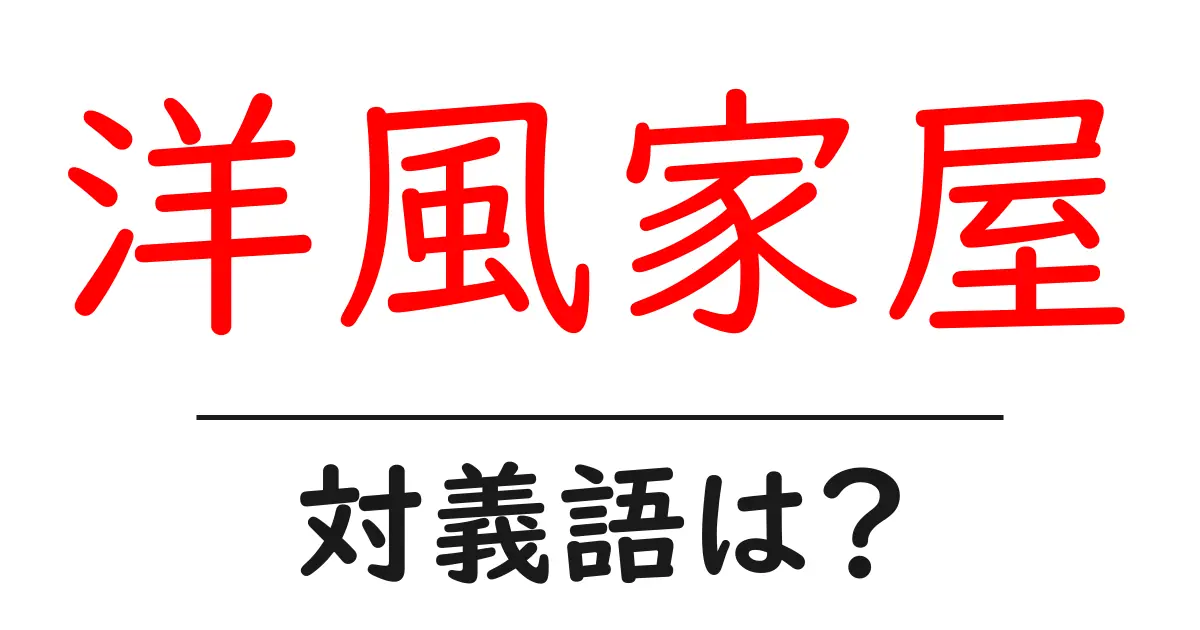 洋風家屋の対義語・反対語を使用例を交えて分かりやすく解説!