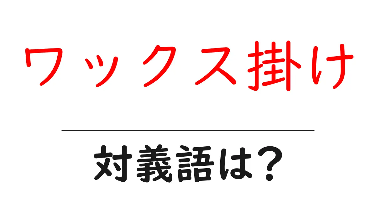 ワックス掛けの対義語・反対語を使用例を交えて分かりやすく解説!
