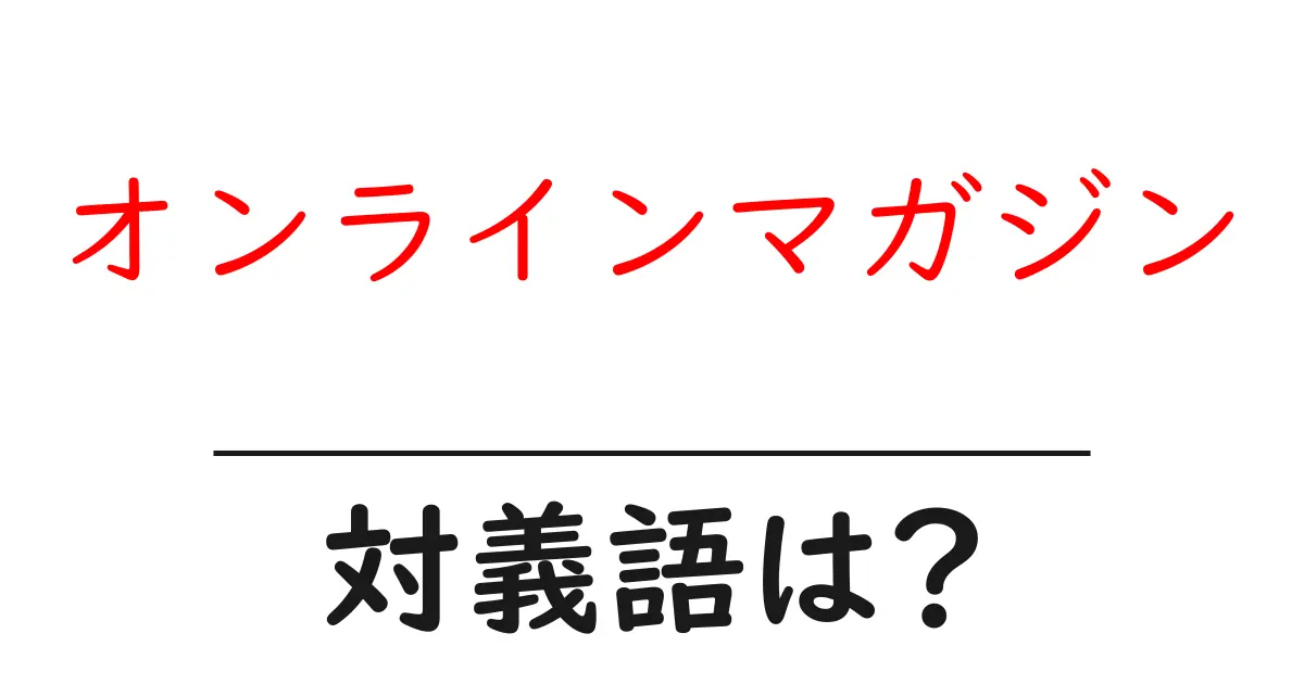 オンラインマガジンの対義語・反対語を使用例を交えて分かりやすく解説!