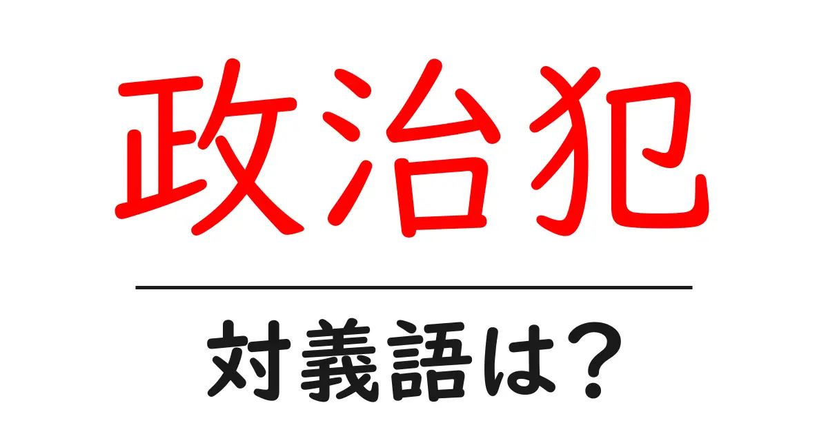 政治犯の対義語・反対語を使用例を交えて分かりやすく解説！