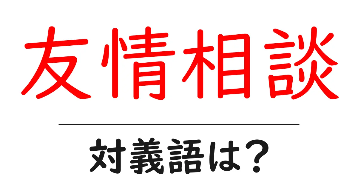 友情相談の対義語・反対語を使用例を交えて分かりやすく解説!