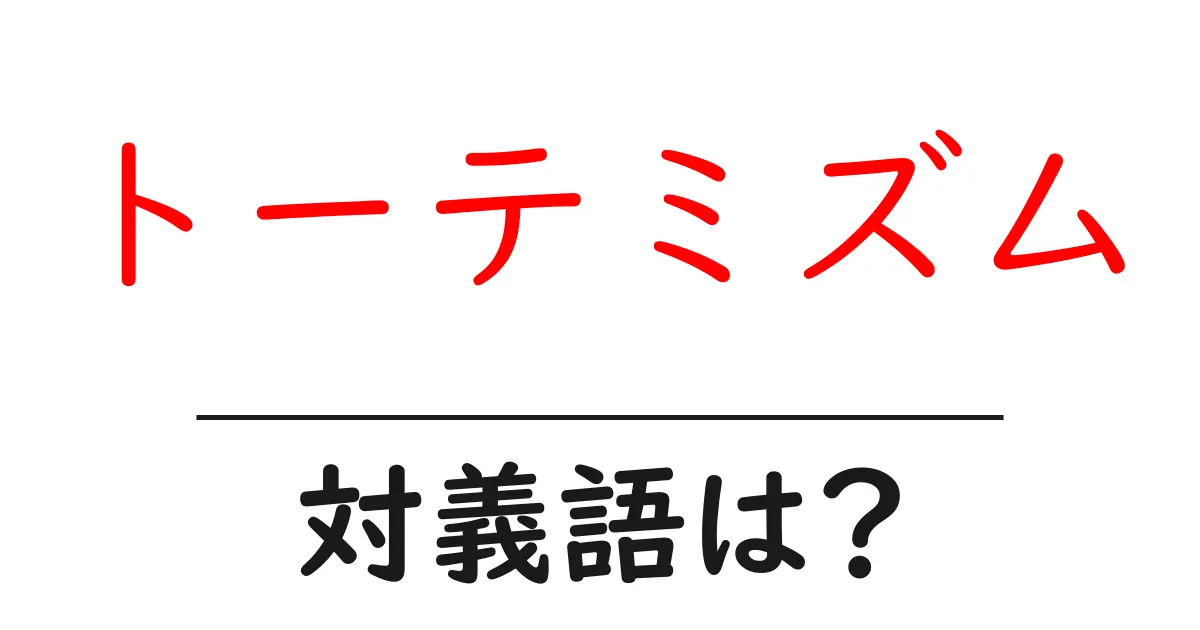 トーテミズムの対義語・反対語を使用例を交えて分かりやすく解説!