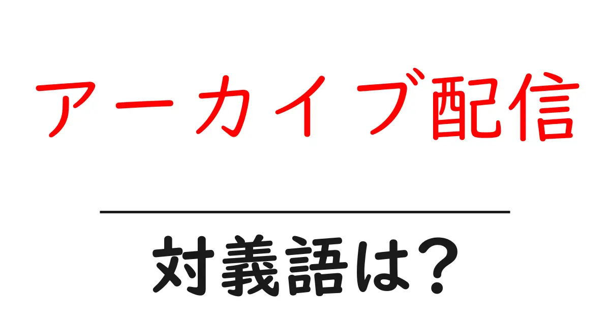 アーカイブ配信の対義語・反対語を使用例を交えて分かりやすく解説!