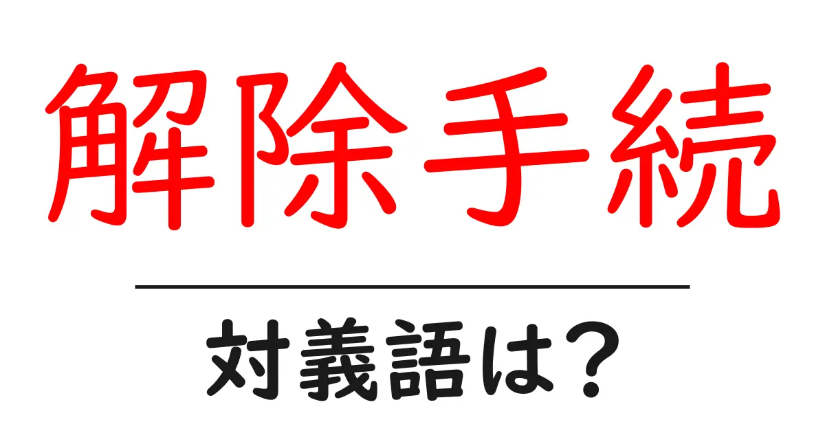 解除手続の対義語・反対語を使用例を交えて分かりやすく解説!