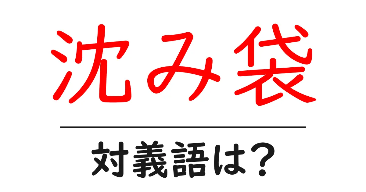 沈み袋の対義語・反対語を使用例を交えて分かりやすく解説!