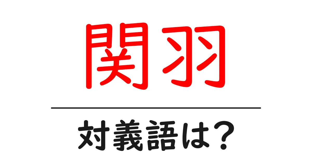 関羽の対義語・反対語を使用例を交えて分かりやすく解説!
