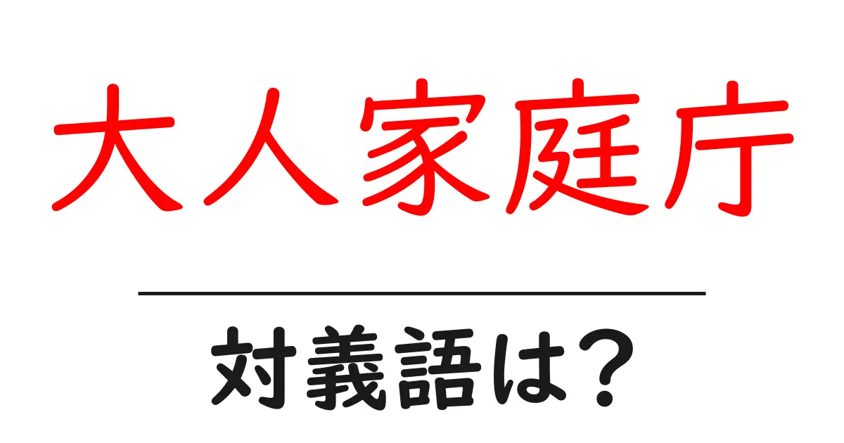 大人家庭庁の対義語・反対語を使用例を交えて分かりやすく解説！