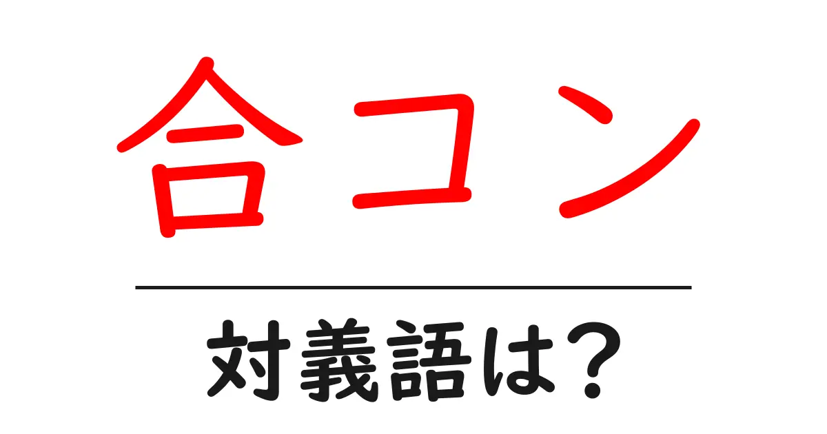 合コンの対義語・反対語を使用例を交えて分かりやすく解説!