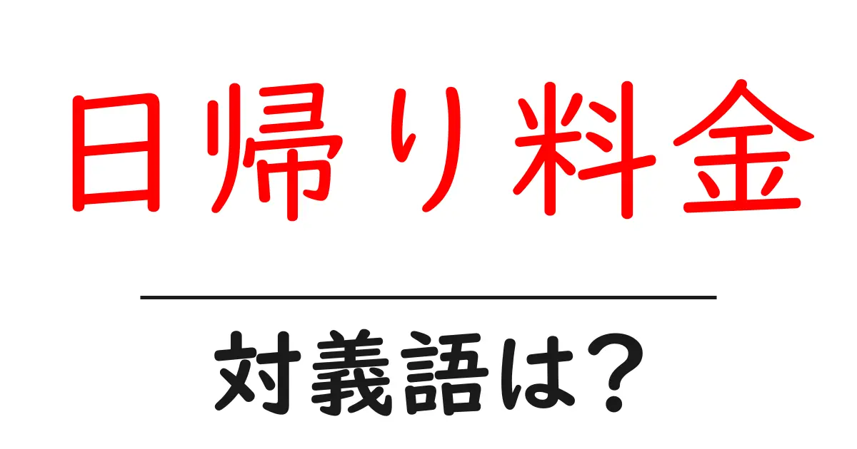日帰り料金の対義語・反対語を使用例を交えて分かりやすく解説!