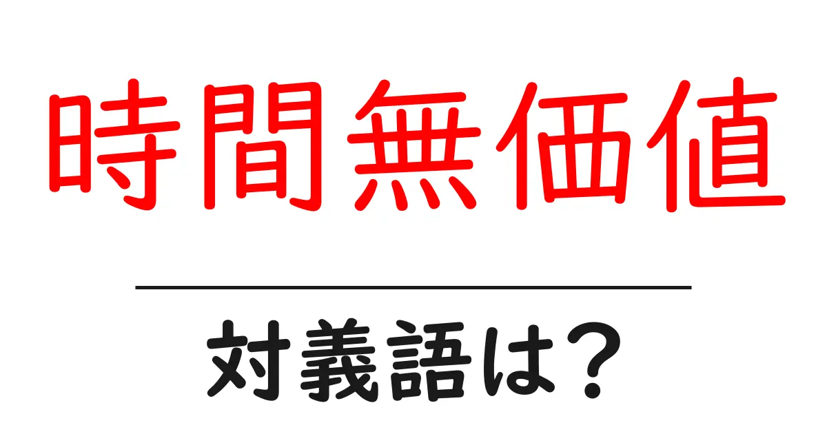 時間無価値の対義語・反対語を使用例を交えて分かりやすく解説!
