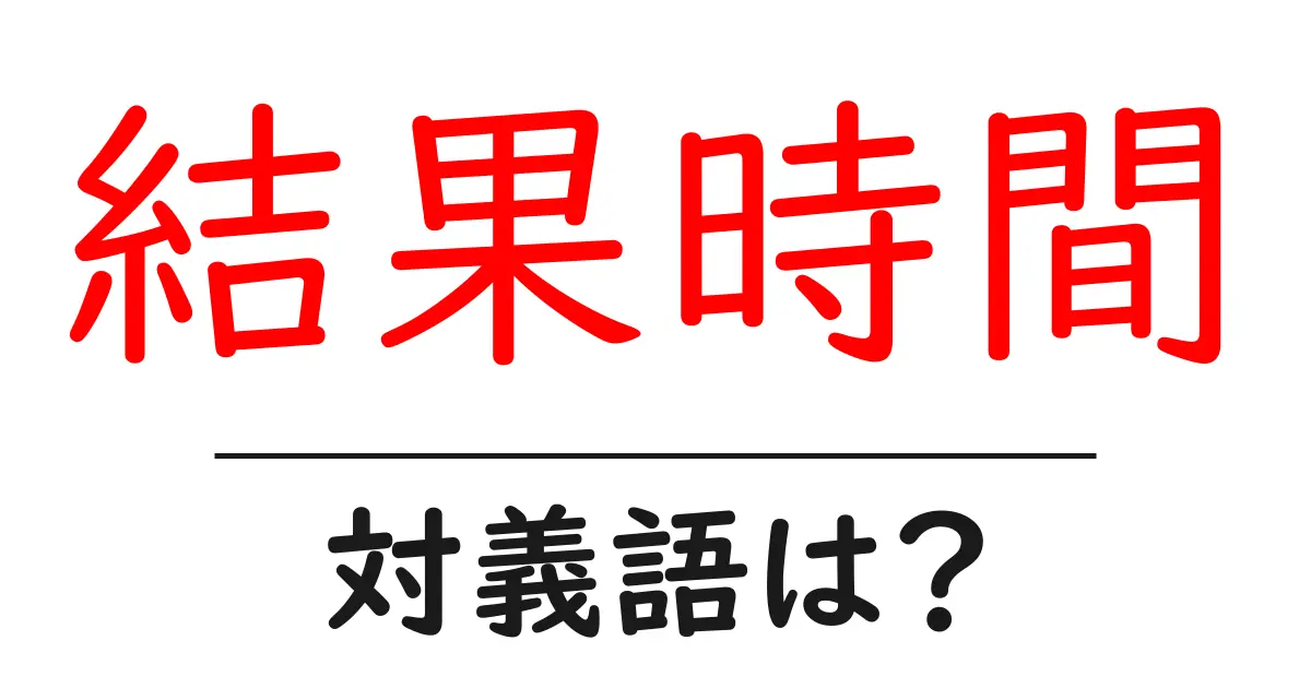 結果時間の対義語・反対語を使用例を交えて分かりやすく解説!