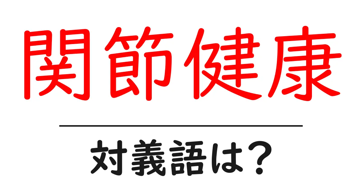 関節健康の対義語・反対語を使用例を交えて分かりやすく解説!