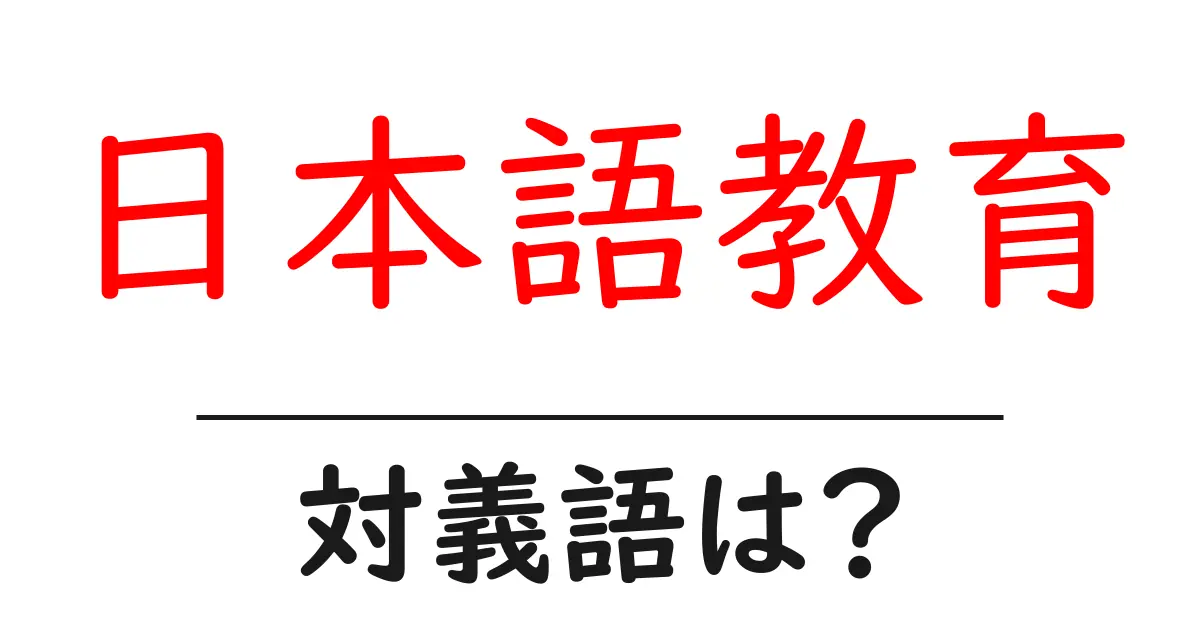 日本語教育の対義語・反対語を使用例を交えて分かりやすく解説！