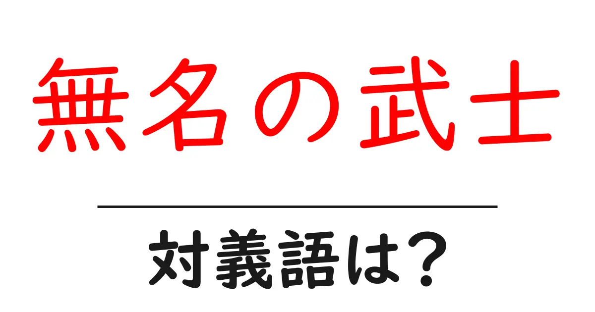 無名の武士の対義語・反対語を使用例を交えて分かりやすく解説!