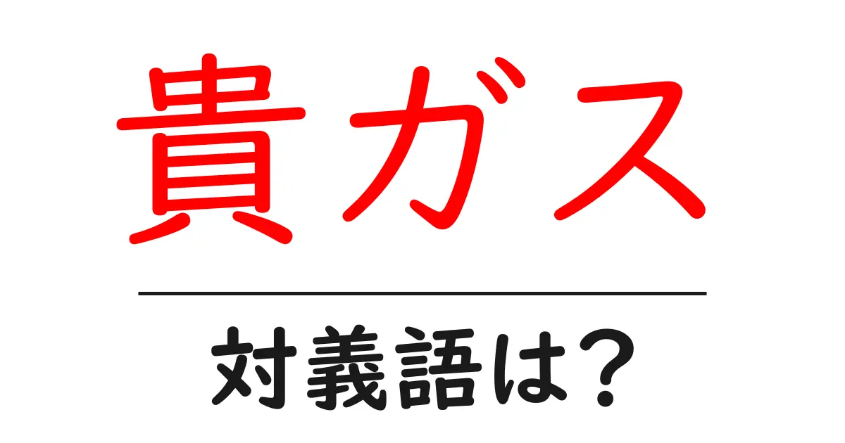 貴ガスの対義語・反対語を使用例を交えて分かりやすく解説！