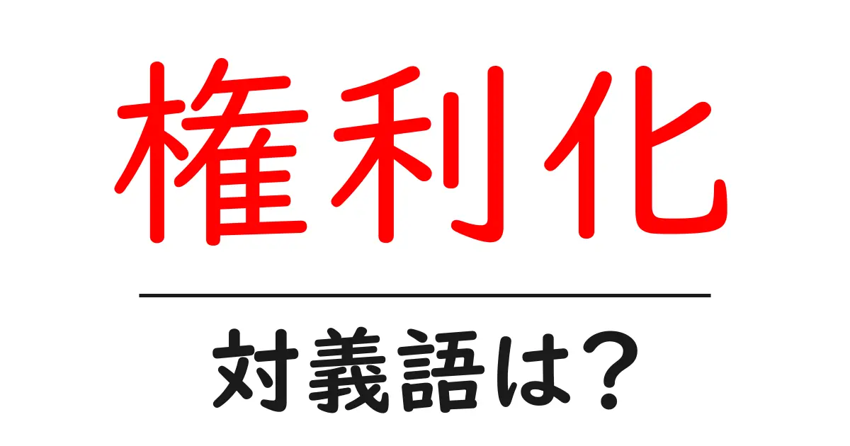 権利化の対義語・反対語を使用例を交えて分かりやすく解説!