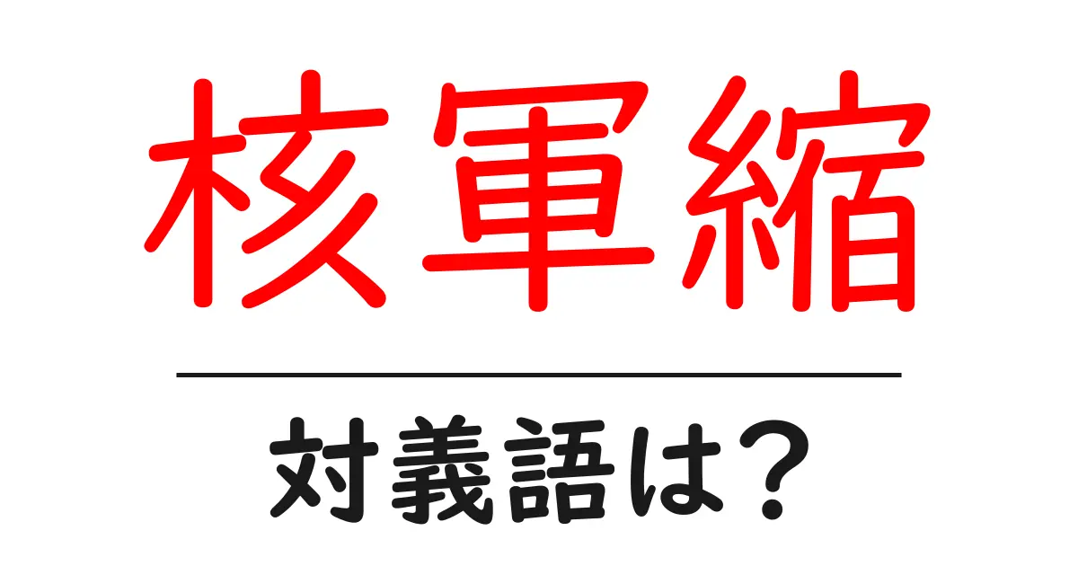 核軍縮の対義語・反対語を使用例を交えて分かりやすく解説!
