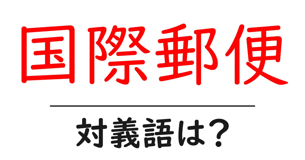 国際郵便の対義語・反対語を使用例を交えて分かりやすく解説！