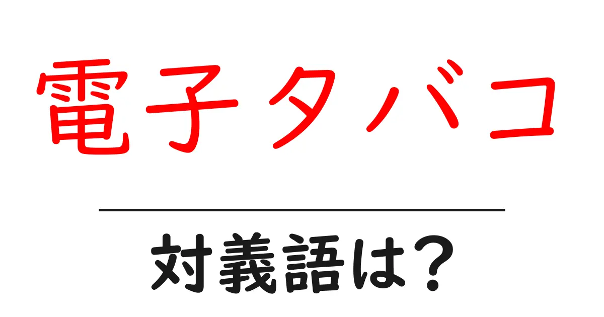 電子タバコの対義語・反対語を使用例を交えて分かりやすく解説!