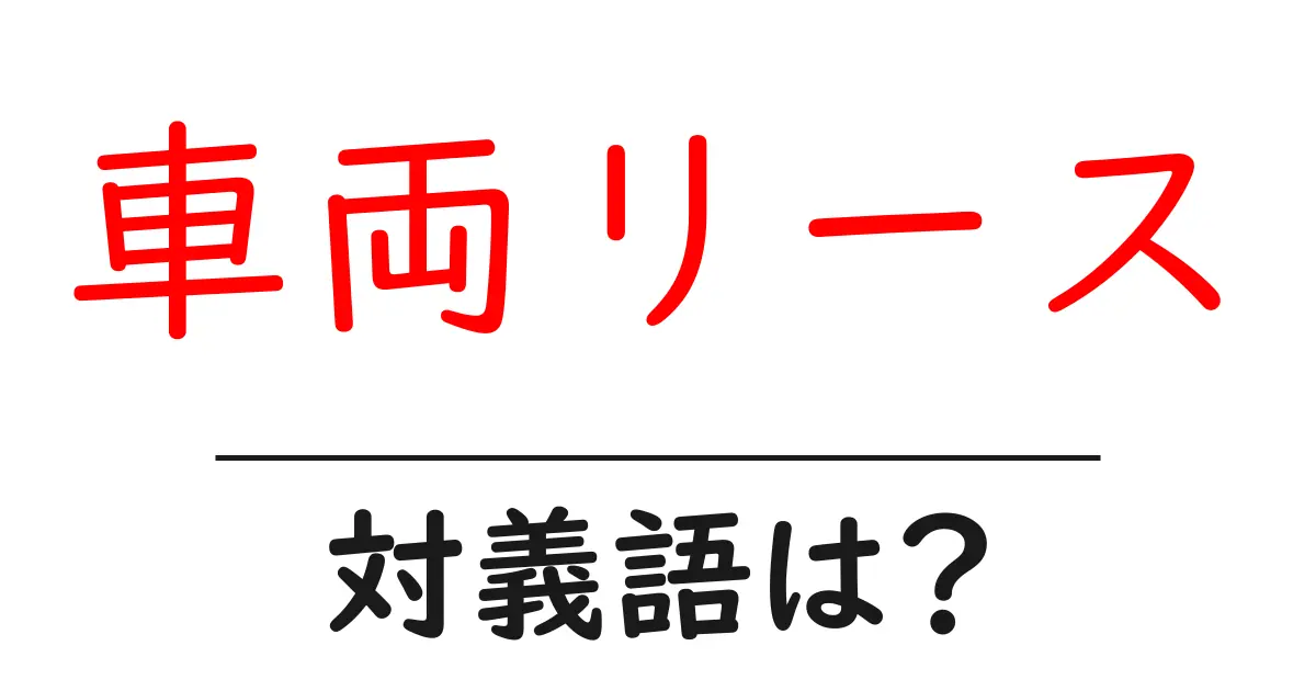 車両リースの対義語・反対語を使用例を交えて分かりやすく解説!