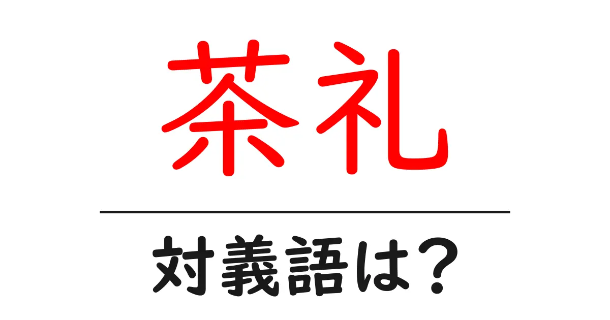 茶礼の対義語・反対語を使用例を交えて分かりやすく解説!