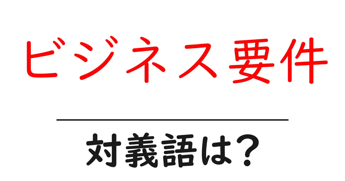 ビジネス要件の対義語・反対語を使用例を交えて分かりやすく解説!