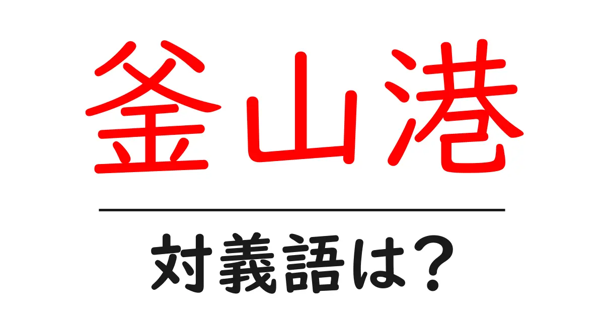 釜山港の対義語・反対語を使用例を交えて分かりやすく解説!