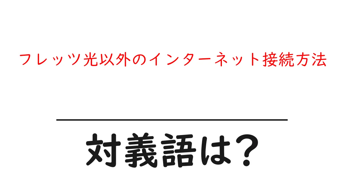 フレッツ光以外のインターネット接続方法の対義語・反対語を使用例を交えて分かりやすく解説!