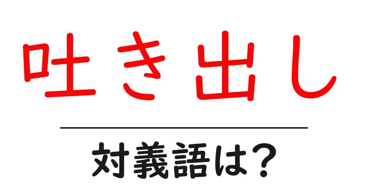 吐き出しの対義語・反対語を使用例を交えて分かりやすく解説!