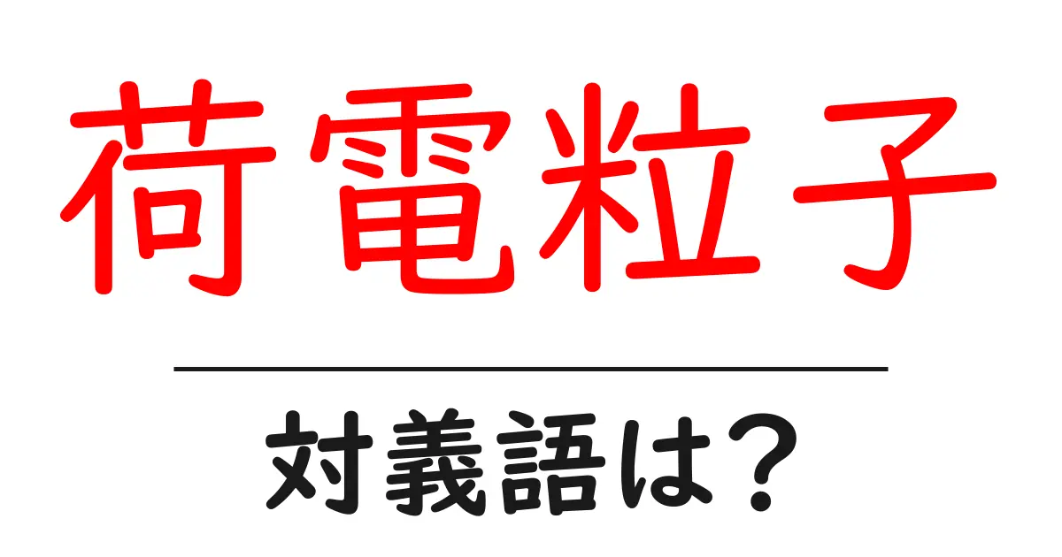 荷電粒子の対義語・反対語を使用例を交えて分かりやすく解説!