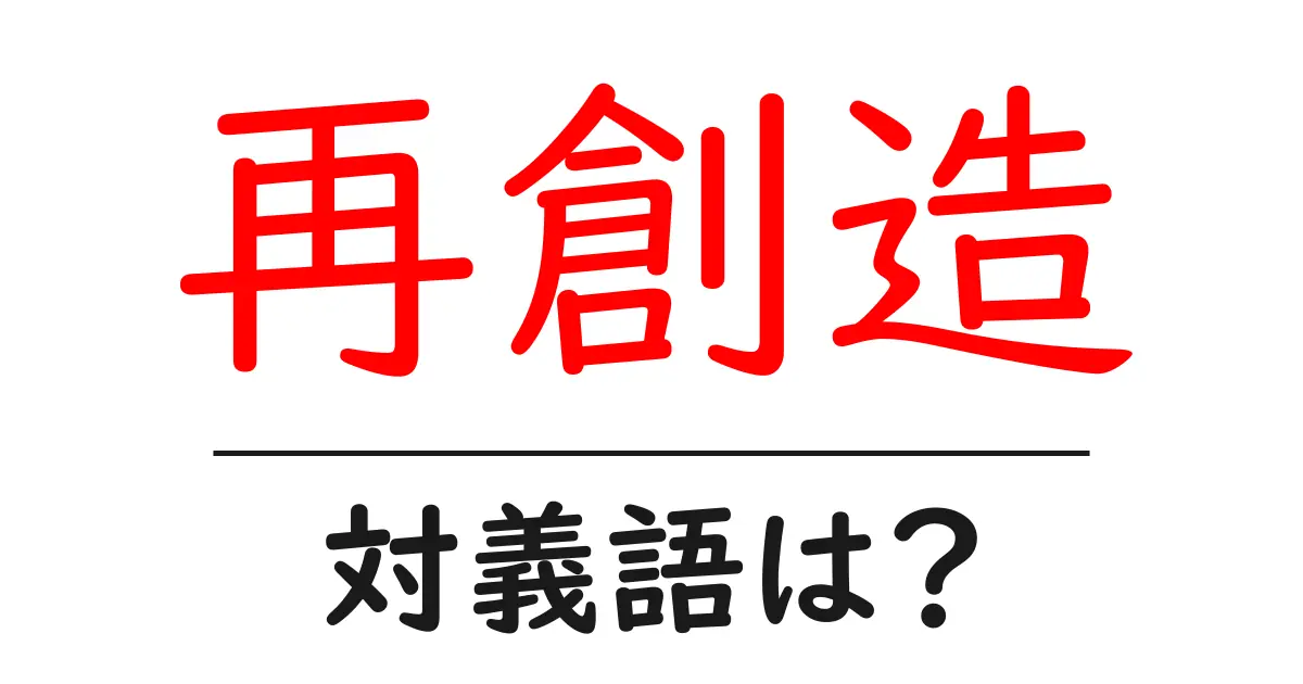 再創造の対義語・反対語を使用例を交えて分かりやすく解説!