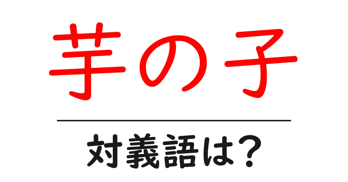 芋の子の対義語・反対語を使用例を交えて分かりやすく解説!