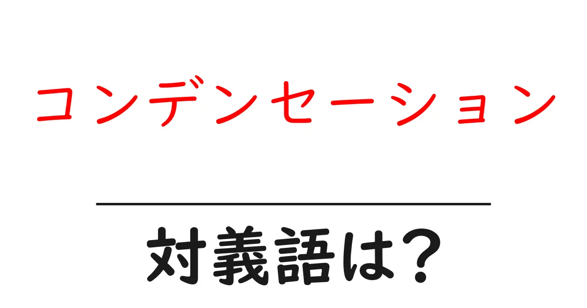 コンデンセーションの対義語・反対語を使用例を交えて分かりやすく解説!
