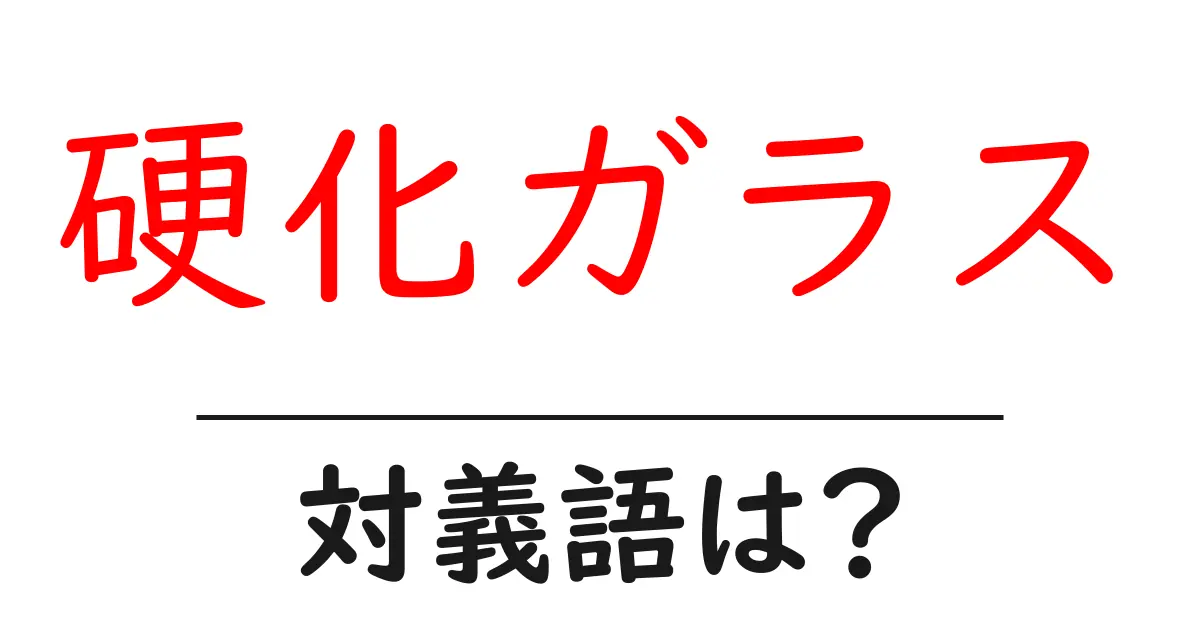 硬化ガラスの対義語・反対語を使用例を交えて分かりやすく解説!