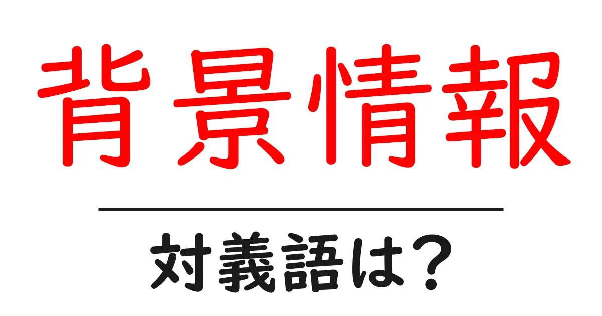 背景情報の対義語・反対語を使用例を交えて分かりやすく解説!
