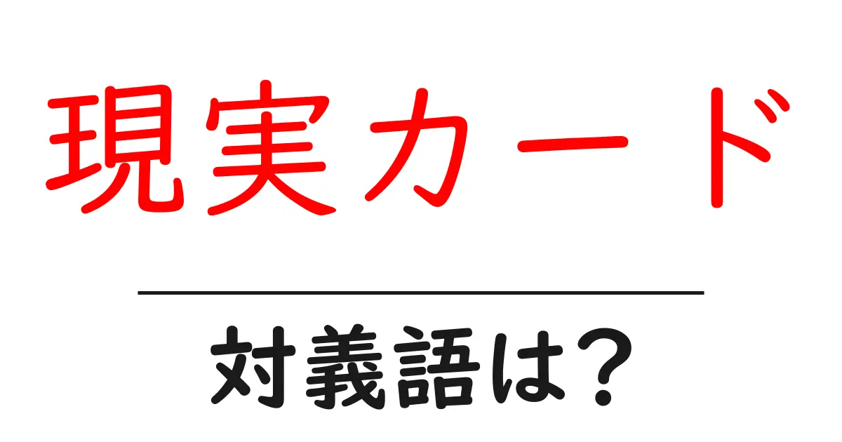 現実カードの対義語・反対語を使用例を交えて分かりやすく解説!