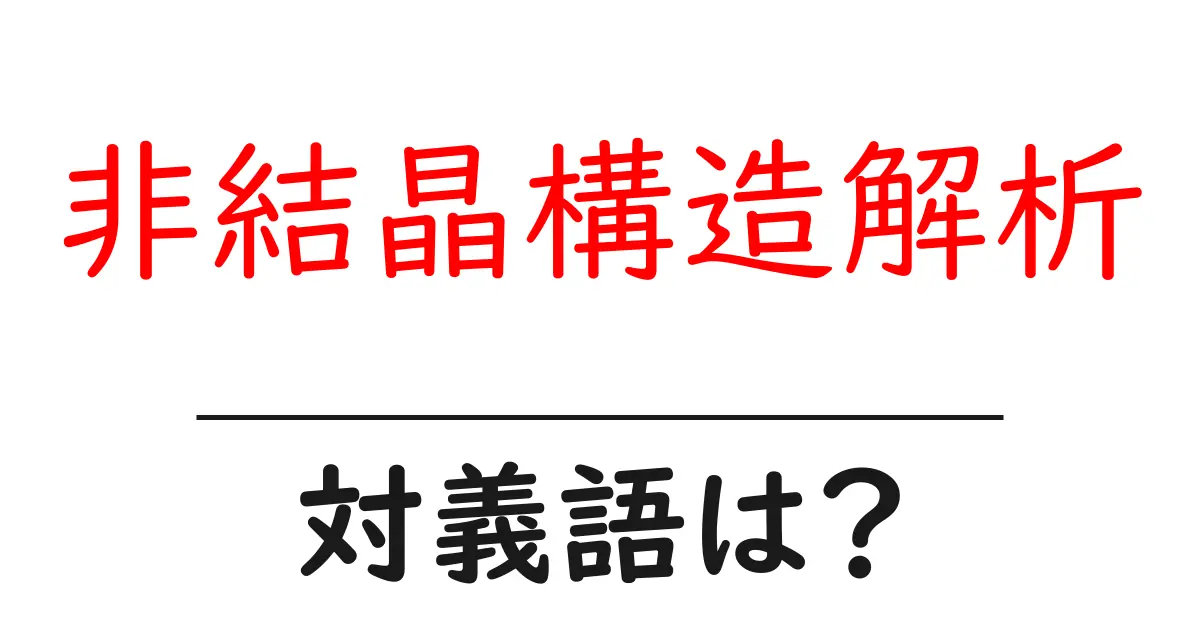 非結晶構造解析の対義語・反対語を使用例を交えて分かりやすく解説!
