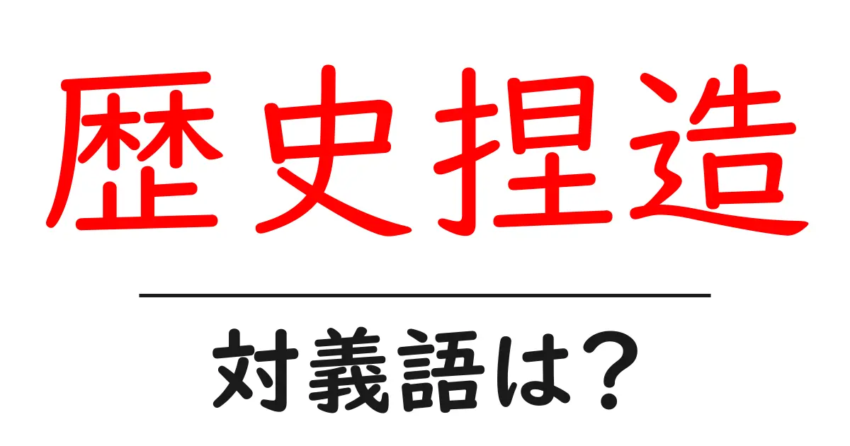 歴史捏造の対義語・反対語を使用例を交えて分かりやすく解説!