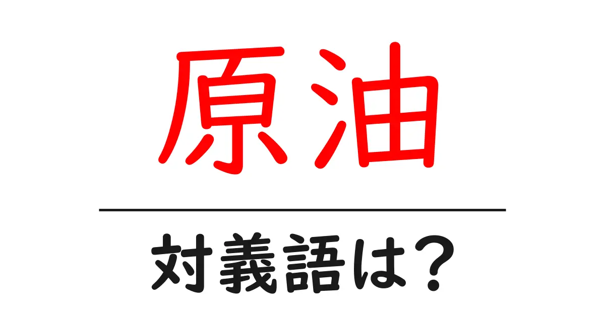 原油の対義語・反対語を使用例を交えて分かりやすく解説!