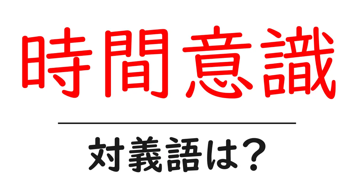 時間意識の対義語・反対語を使用例を交えて分かりやすく解説!