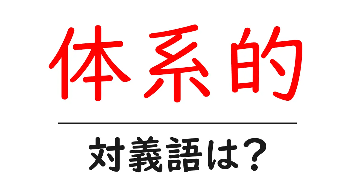 体系的の対義語・反対語を使用例を交えて分かりやすく解説!