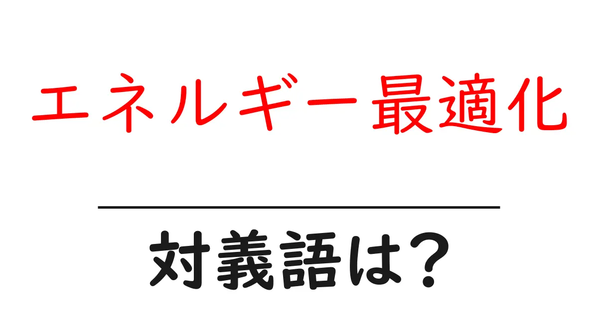 エネルギー最適化の対義語・反対語を使用例を交えて分かりやすく解説!