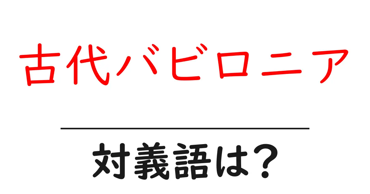 古代バビロニアの対義語・反対語を使用例を交えて分かりやすく解説!