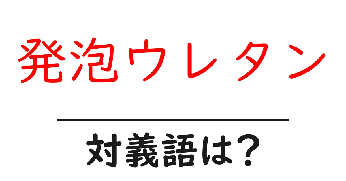 発泡ウレタンの対義語・反対語を使用例を交えて分かりやすく解説!