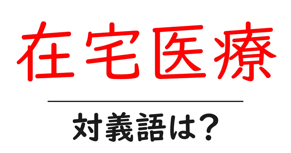 在宅医療の対義語・反対語を使用例を交えて分かりやすく解説!