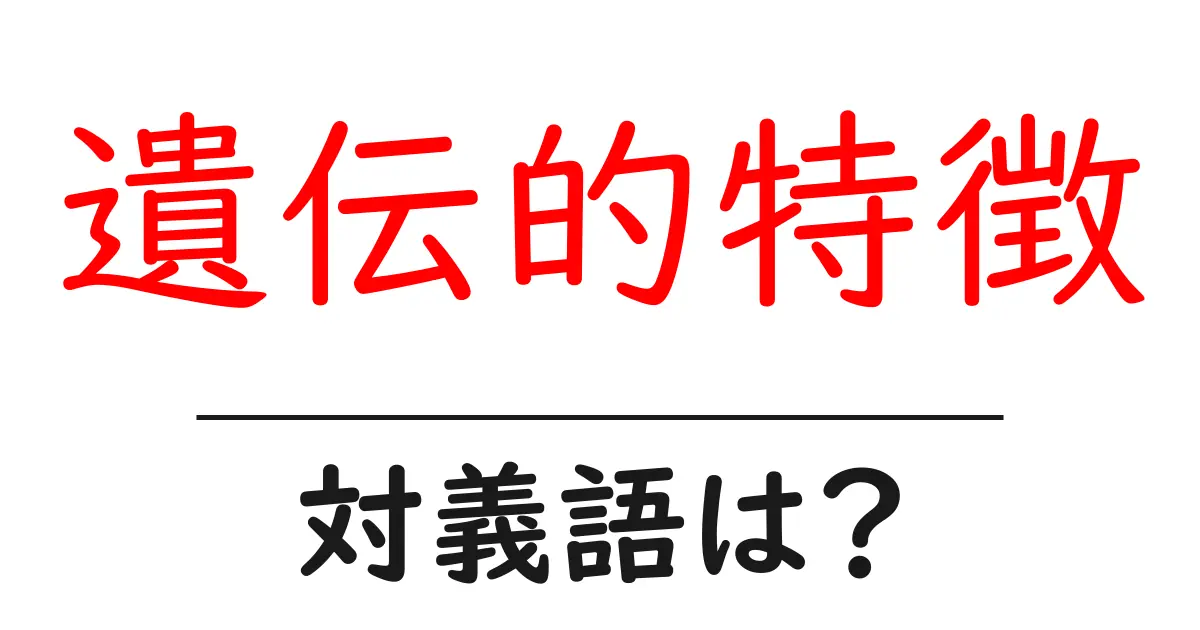 遺伝的特徴の対義語・反対語を使用例を交えて分かりやすく解説!