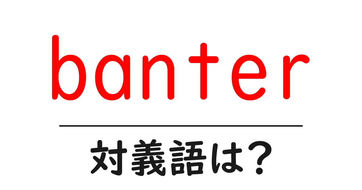 banterの対義語・反対語を使用例を交えて分かりやすく解説!