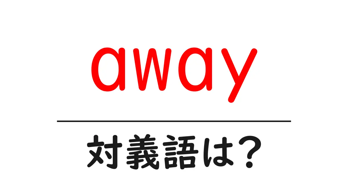 awayの対義語・反対語を使用例を交えて分かりやすく解説！