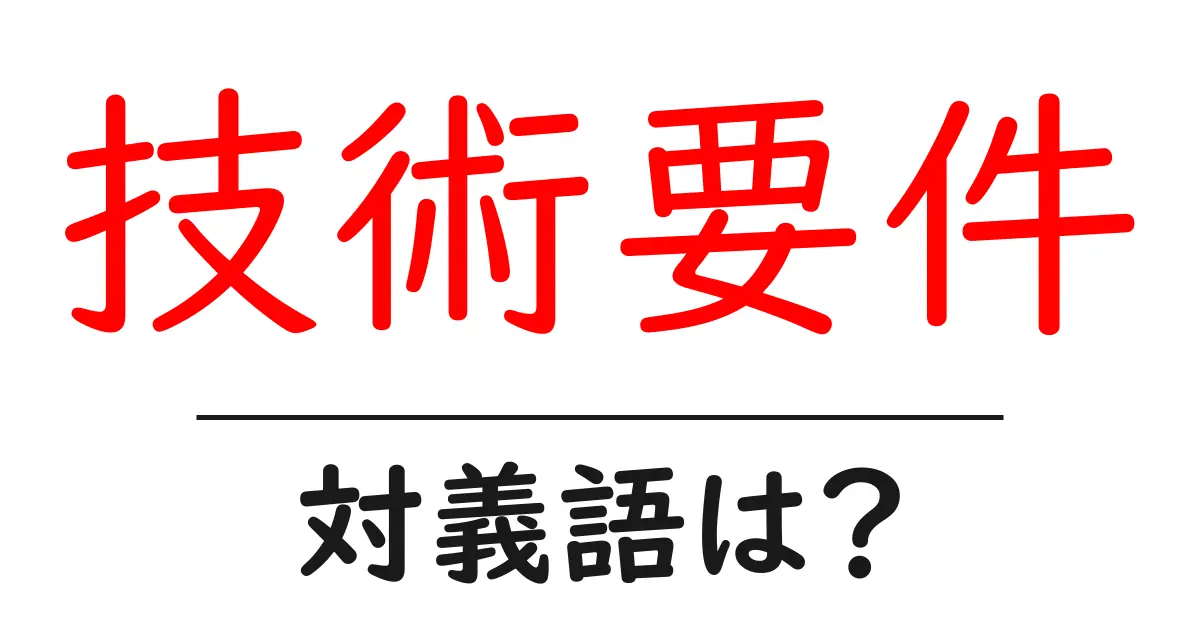 技術要件の対義語・反対語を使用例を交えて分かりやすく解説!