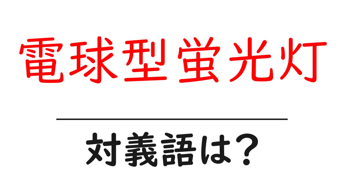 電球型蛍光灯の対義語・反対語を使用例を交えて分かりやすく解説！